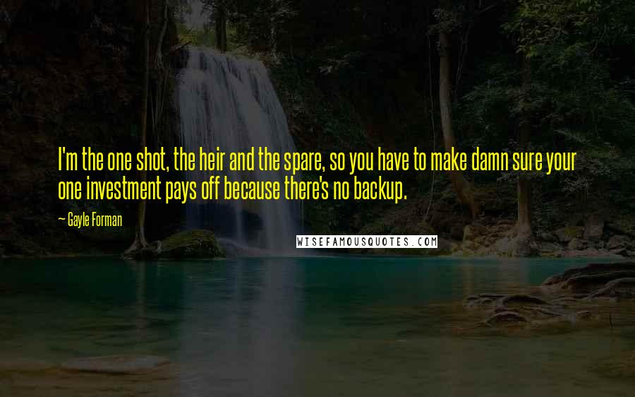 Gayle Forman Quotes: I'm the one shot, the heir and the spare, so you have to make damn sure your one investment pays off because there's no backup.