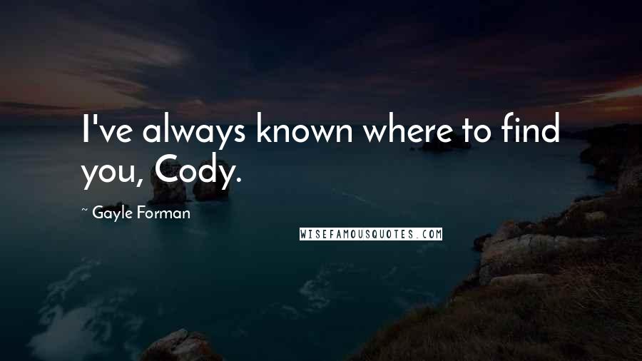 Gayle Forman Quotes: I've always known where to find you, Cody.