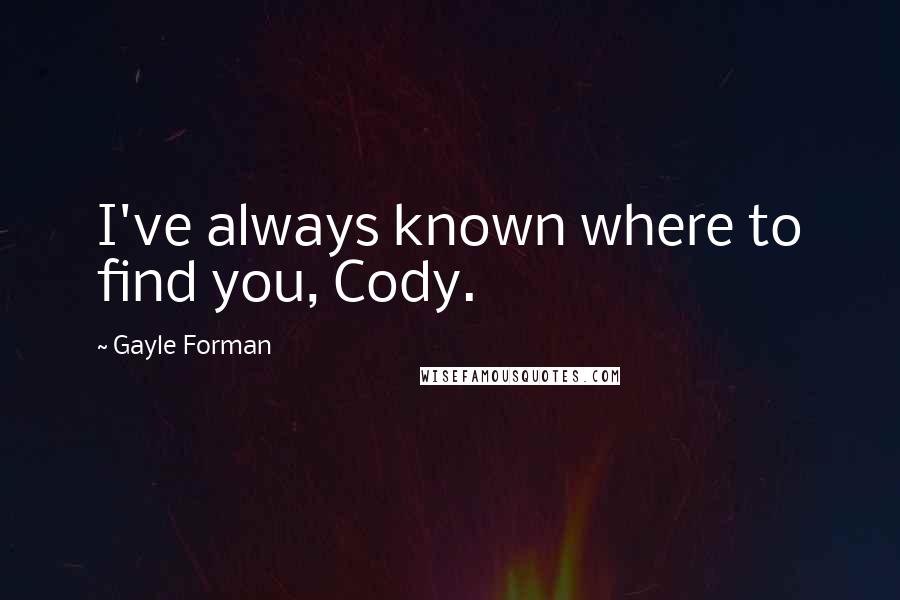 Gayle Forman Quotes: I've always known where to find you, Cody.