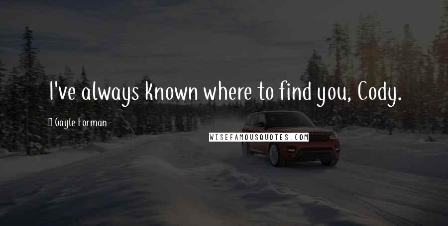 Gayle Forman Quotes: I've always known where to find you, Cody.