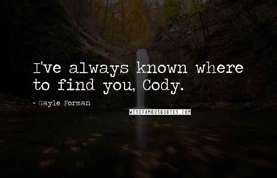 Gayle Forman Quotes: I've always known where to find you, Cody.