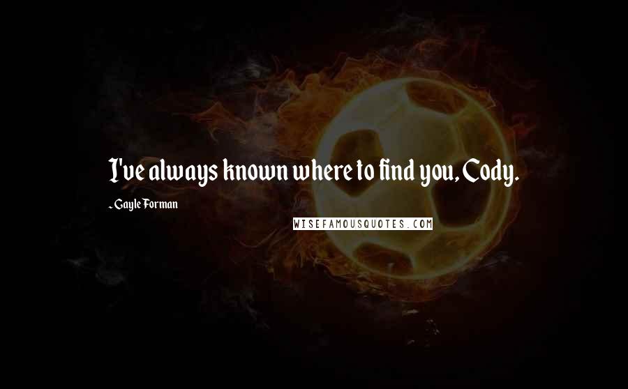 Gayle Forman Quotes: I've always known where to find you, Cody.