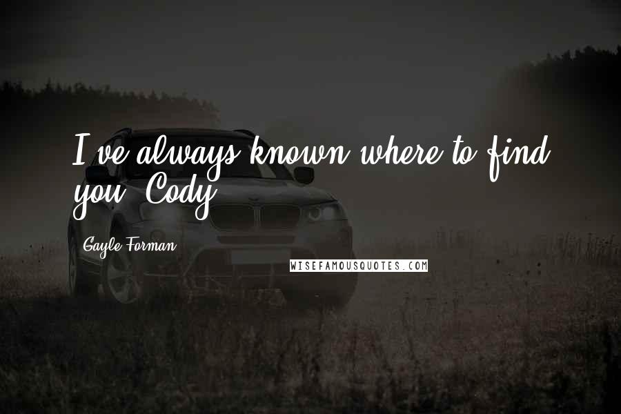 Gayle Forman Quotes: I've always known where to find you, Cody.