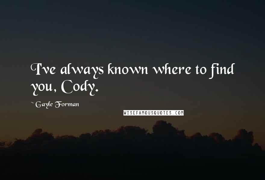 Gayle Forman Quotes: I've always known where to find you, Cody.