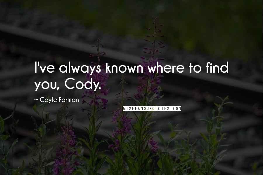 Gayle Forman Quotes: I've always known where to find you, Cody.