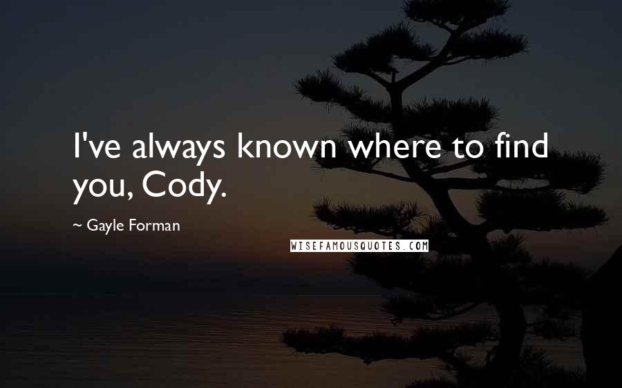 Gayle Forman Quotes: I've always known where to find you, Cody.