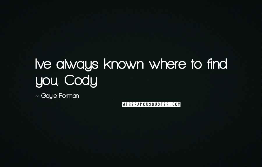 Gayle Forman Quotes: I've always known where to find you, Cody.