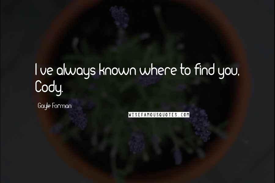 Gayle Forman Quotes: I've always known where to find you, Cody.
