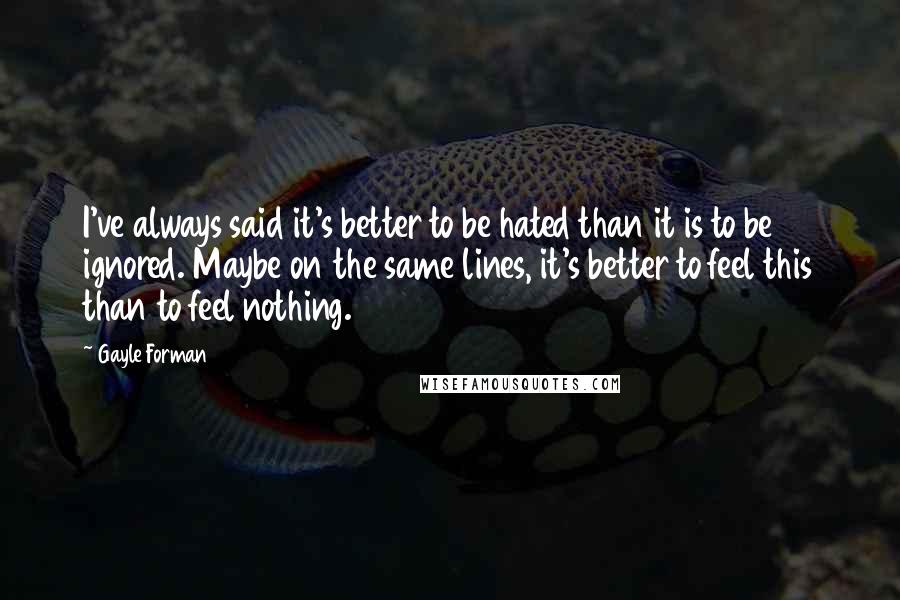 Gayle Forman Quotes: I've always said it's better to be hated than it is to be ignored. Maybe on the same lines, it's better to feel this than to feel nothing.