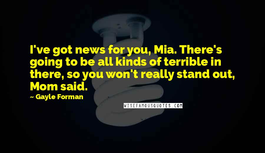 Gayle Forman Quotes: I've got news for you, Mia. There's going to be all kinds of terrible in there, so you won't really stand out, Mom said.