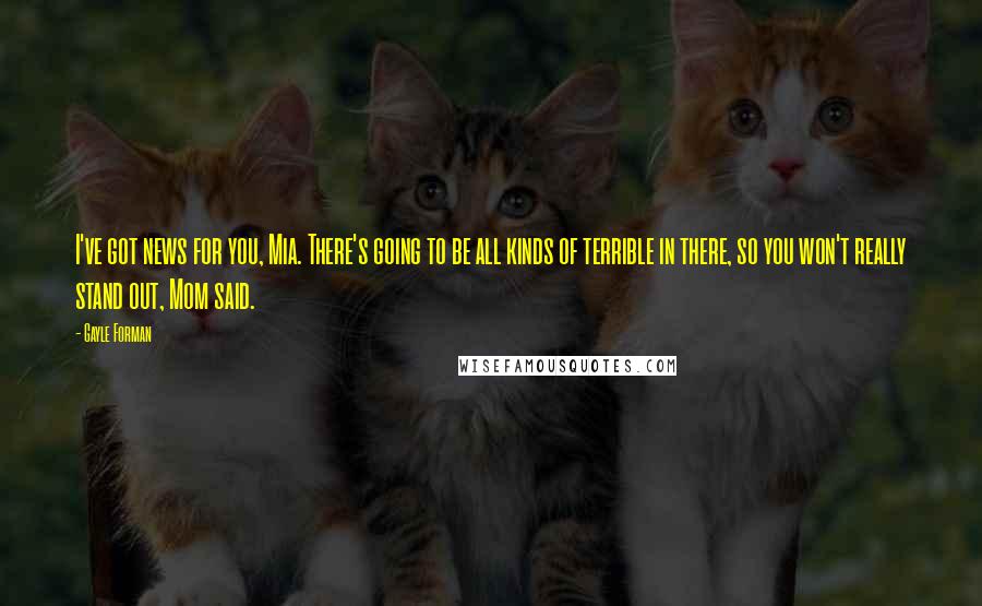 Gayle Forman Quotes: I've got news for you, Mia. There's going to be all kinds of terrible in there, so you won't really stand out, Mom said.