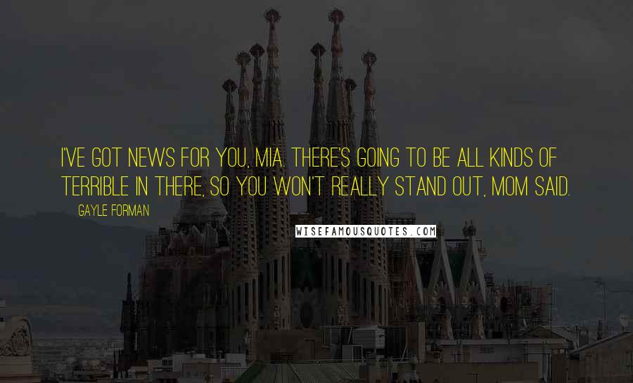 Gayle Forman Quotes: I've got news for you, Mia. There's going to be all kinds of terrible in there, so you won't really stand out, Mom said.