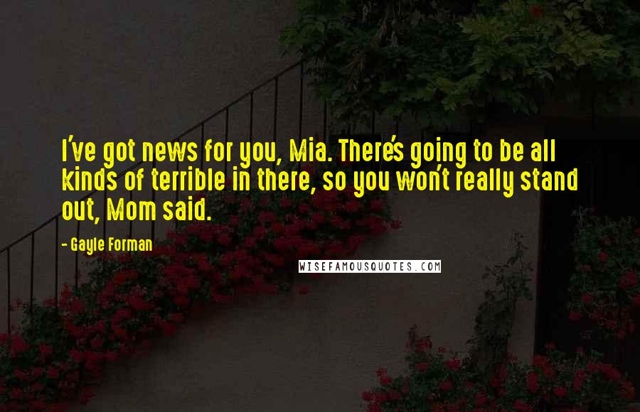 Gayle Forman Quotes: I've got news for you, Mia. There's going to be all kinds of terrible in there, so you won't really stand out, Mom said.