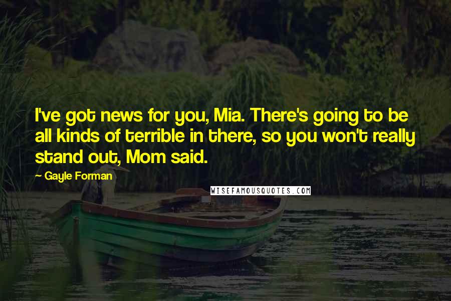 Gayle Forman Quotes: I've got news for you, Mia. There's going to be all kinds of terrible in there, so you won't really stand out, Mom said.