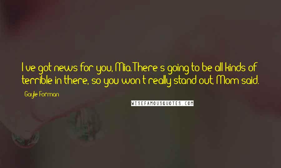 Gayle Forman Quotes: I've got news for you, Mia. There's going to be all kinds of terrible in there, so you won't really stand out, Mom said.