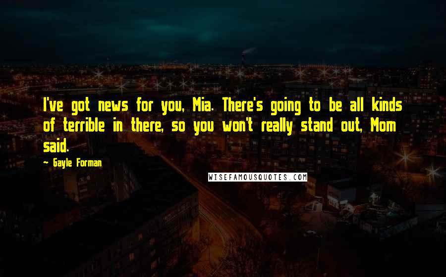 Gayle Forman Quotes: I've got news for you, Mia. There's going to be all kinds of terrible in there, so you won't really stand out, Mom said.