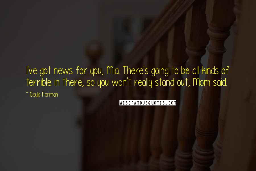 Gayle Forman Quotes: I've got news for you, Mia. There's going to be all kinds of terrible in there, so you won't really stand out, Mom said.