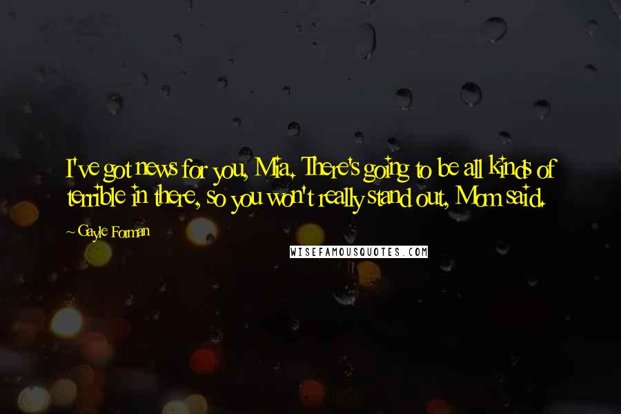 Gayle Forman Quotes: I've got news for you, Mia. There's going to be all kinds of terrible in there, so you won't really stand out, Mom said.