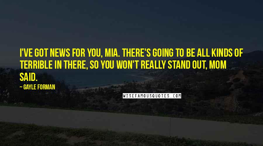 Gayle Forman Quotes: I've got news for you, Mia. There's going to be all kinds of terrible in there, so you won't really stand out, Mom said.