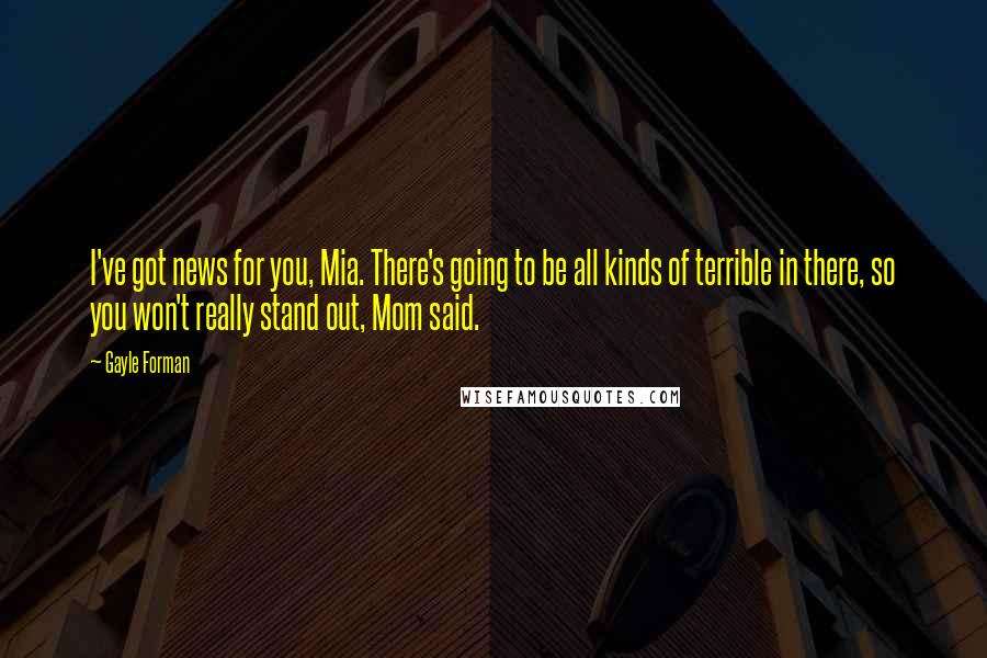 Gayle Forman Quotes: I've got news for you, Mia. There's going to be all kinds of terrible in there, so you won't really stand out, Mom said.