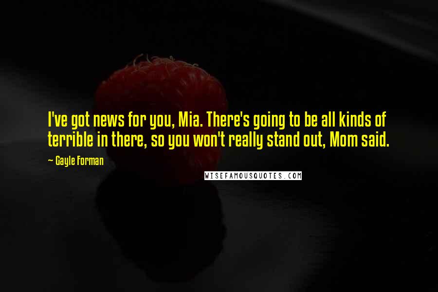 Gayle Forman Quotes: I've got news for you, Mia. There's going to be all kinds of terrible in there, so you won't really stand out, Mom said.