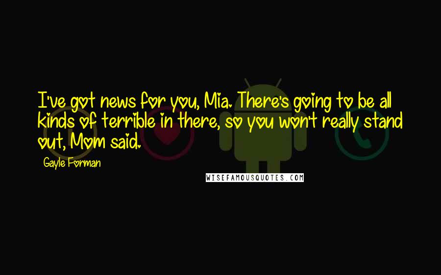 Gayle Forman Quotes: I've got news for you, Mia. There's going to be all kinds of terrible in there, so you won't really stand out, Mom said.