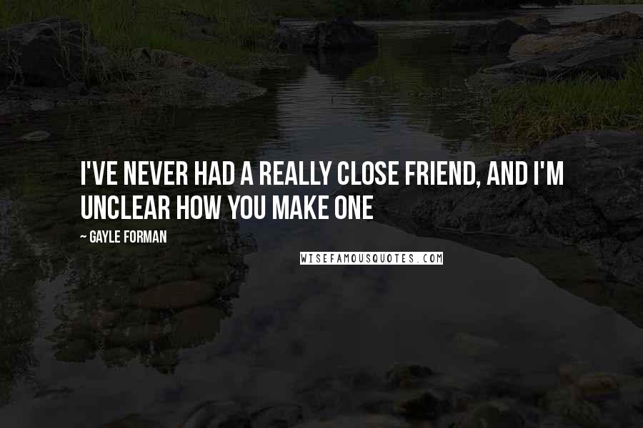 Gayle Forman Quotes: I've never had a really close friend, and I'm unclear how you make one