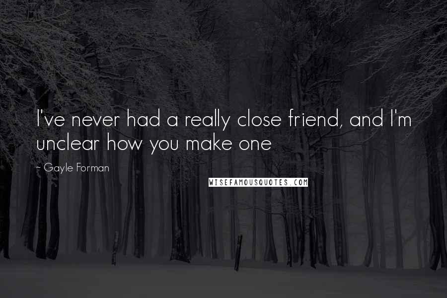 Gayle Forman Quotes: I've never had a really close friend, and I'm unclear how you make one