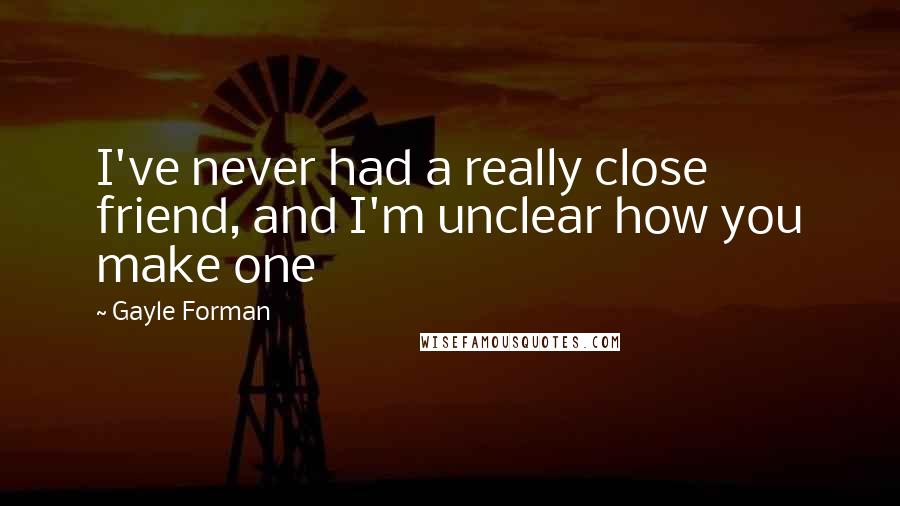 Gayle Forman Quotes: I've never had a really close friend, and I'm unclear how you make one