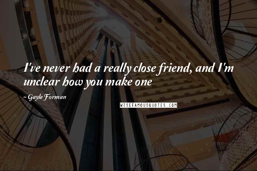 Gayle Forman Quotes: I've never had a really close friend, and I'm unclear how you make one