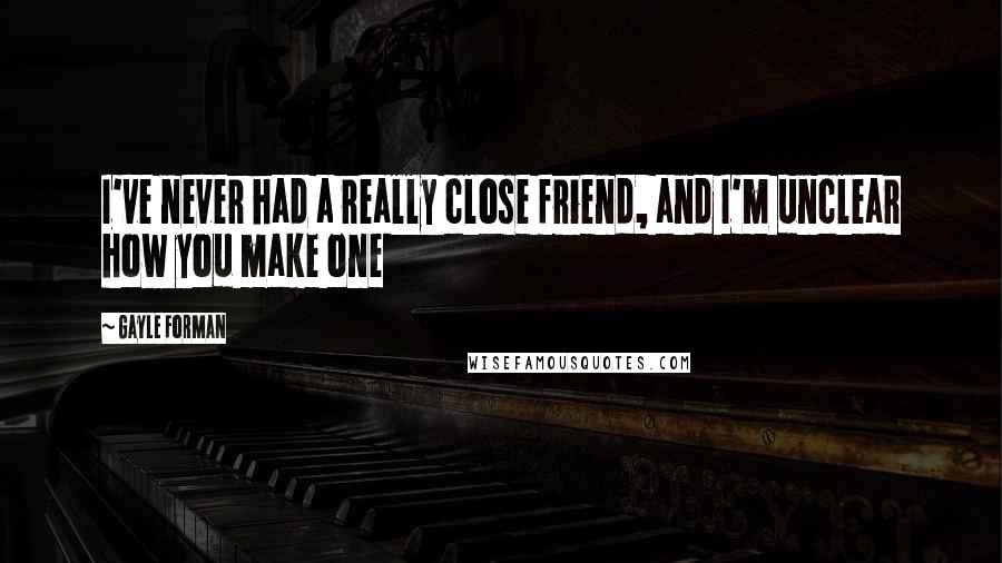 Gayle Forman Quotes: I've never had a really close friend, and I'm unclear how you make one