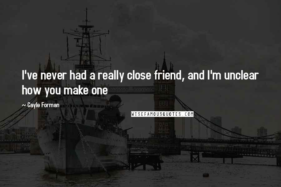 Gayle Forman Quotes: I've never had a really close friend, and I'm unclear how you make one