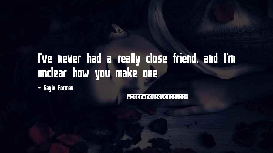 Gayle Forman Quotes: I've never had a really close friend, and I'm unclear how you make one