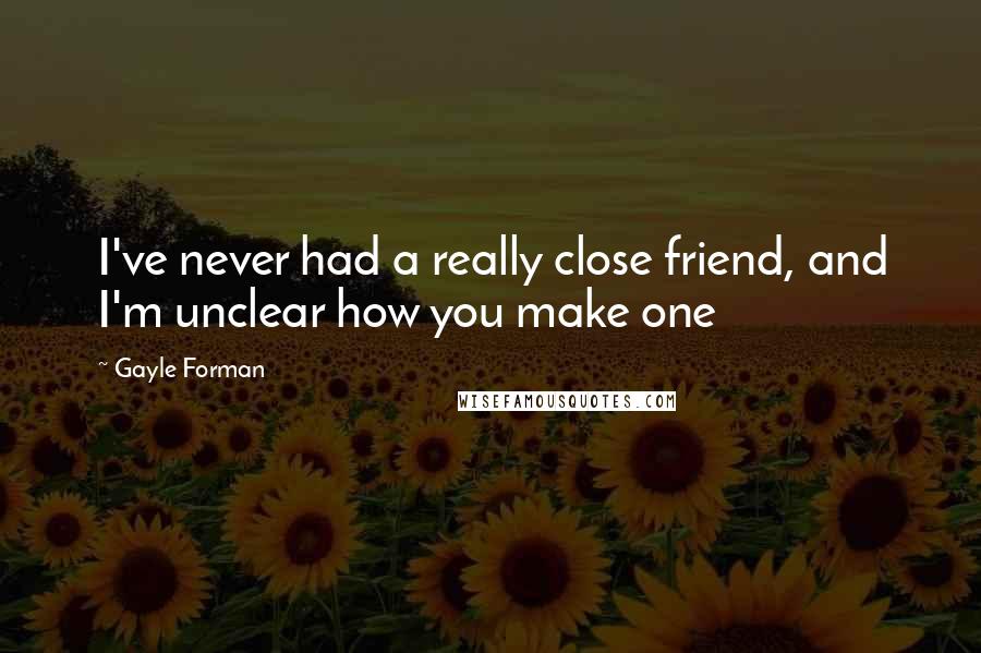Gayle Forman Quotes: I've never had a really close friend, and I'm unclear how you make one