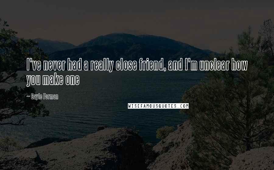 Gayle Forman Quotes: I've never had a really close friend, and I'm unclear how you make one