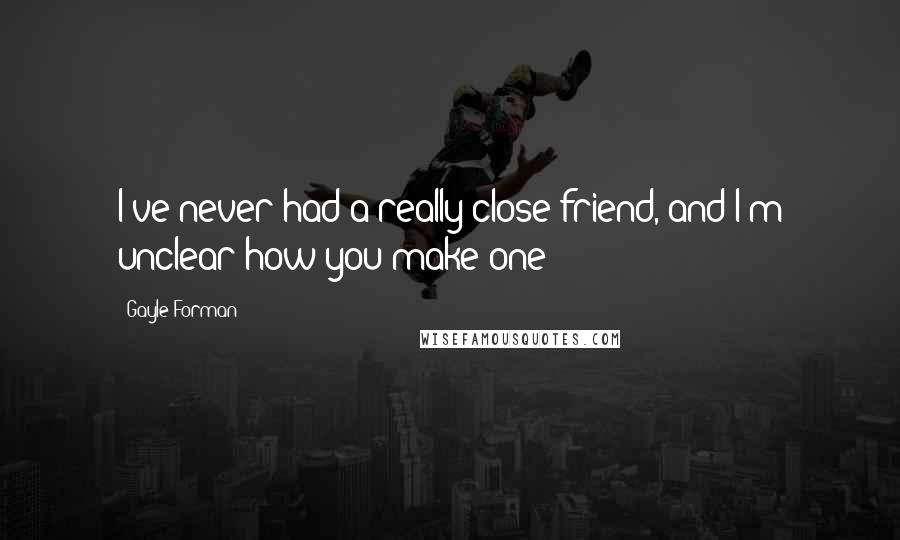 Gayle Forman Quotes: I've never had a really close friend, and I'm unclear how you make one