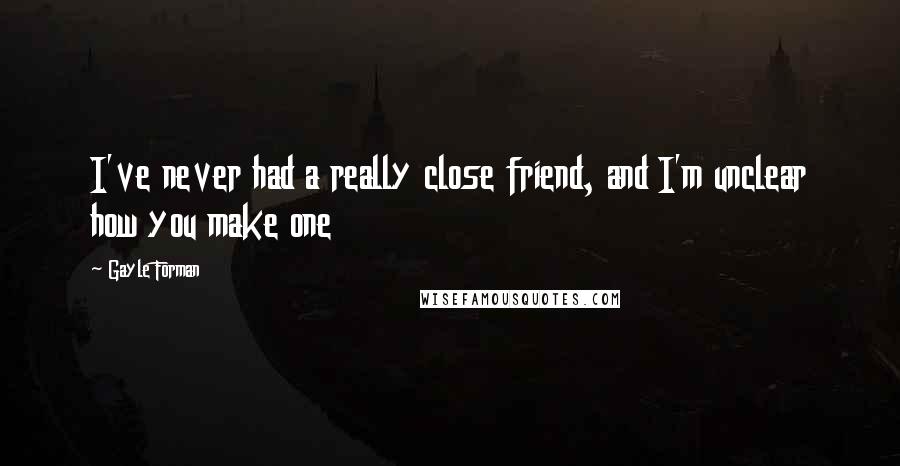 Gayle Forman Quotes: I've never had a really close friend, and I'm unclear how you make one