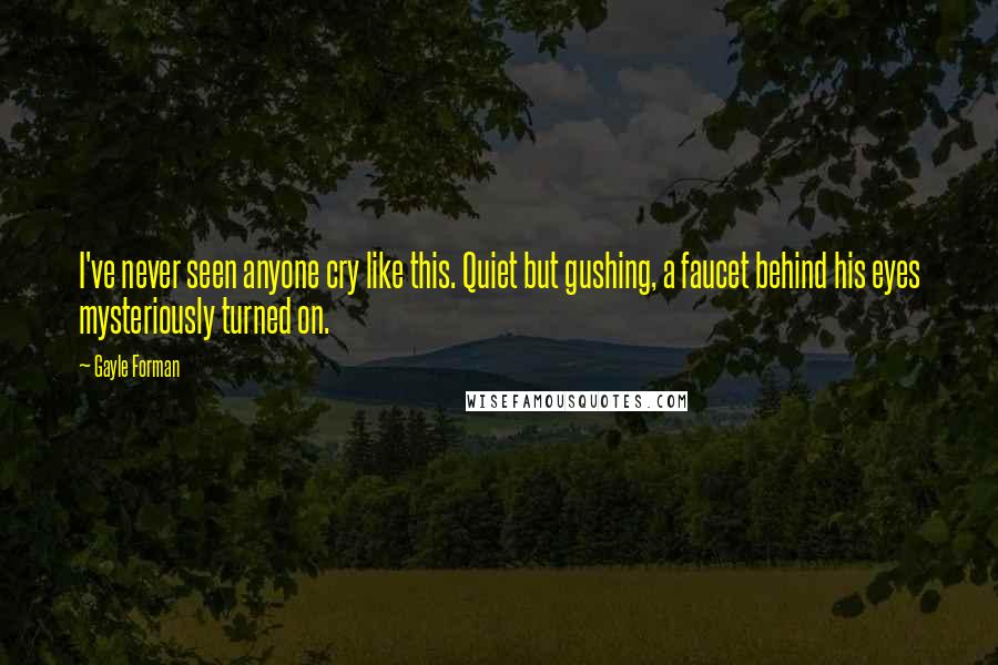 Gayle Forman Quotes: I've never seen anyone cry like this. Quiet but gushing, a faucet behind his eyes mysteriously turned on.