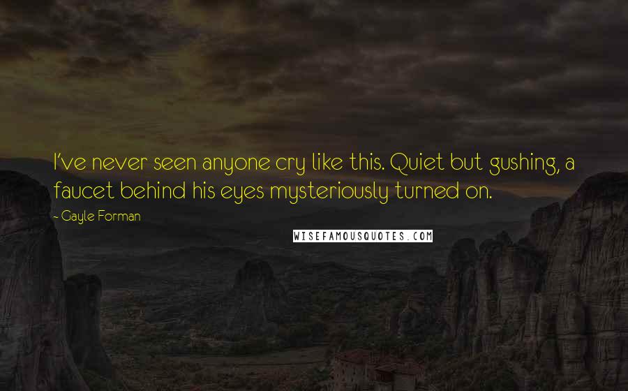 Gayle Forman Quotes: I've never seen anyone cry like this. Quiet but gushing, a faucet behind his eyes mysteriously turned on.