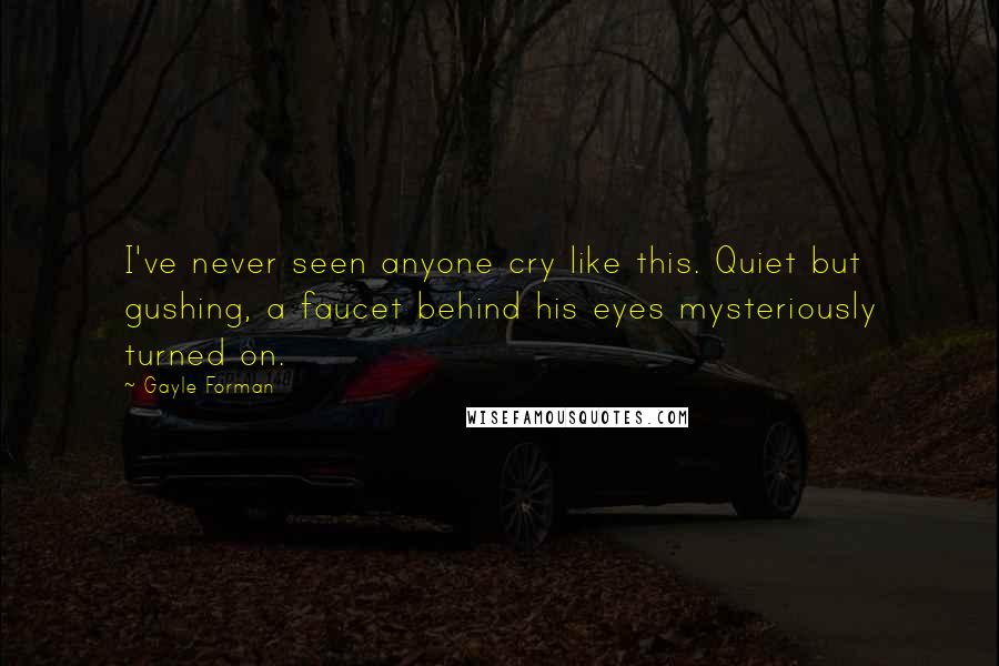 Gayle Forman Quotes: I've never seen anyone cry like this. Quiet but gushing, a faucet behind his eyes mysteriously turned on.