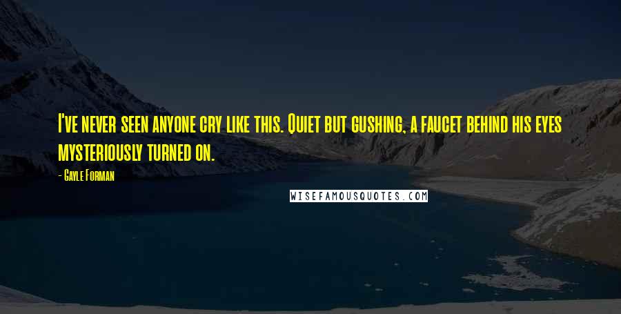 Gayle Forman Quotes: I've never seen anyone cry like this. Quiet but gushing, a faucet behind his eyes mysteriously turned on.