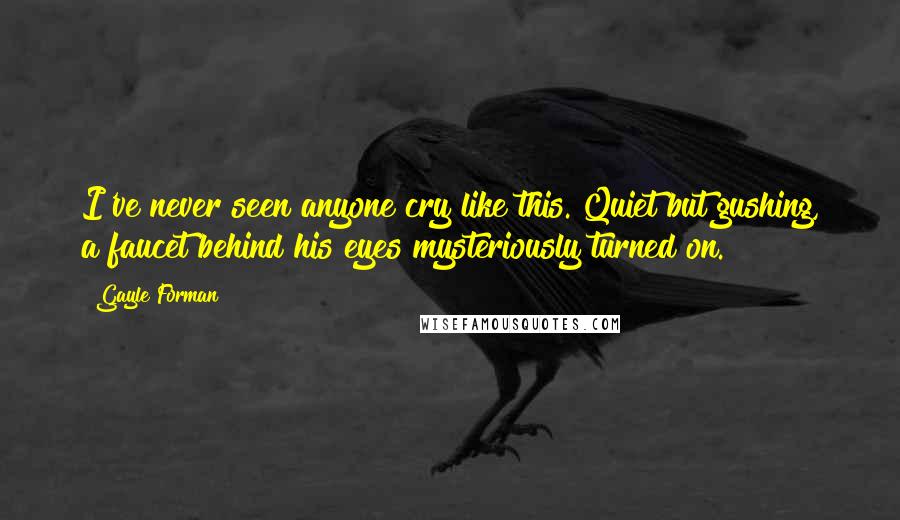 Gayle Forman Quotes: I've never seen anyone cry like this. Quiet but gushing, a faucet behind his eyes mysteriously turned on.