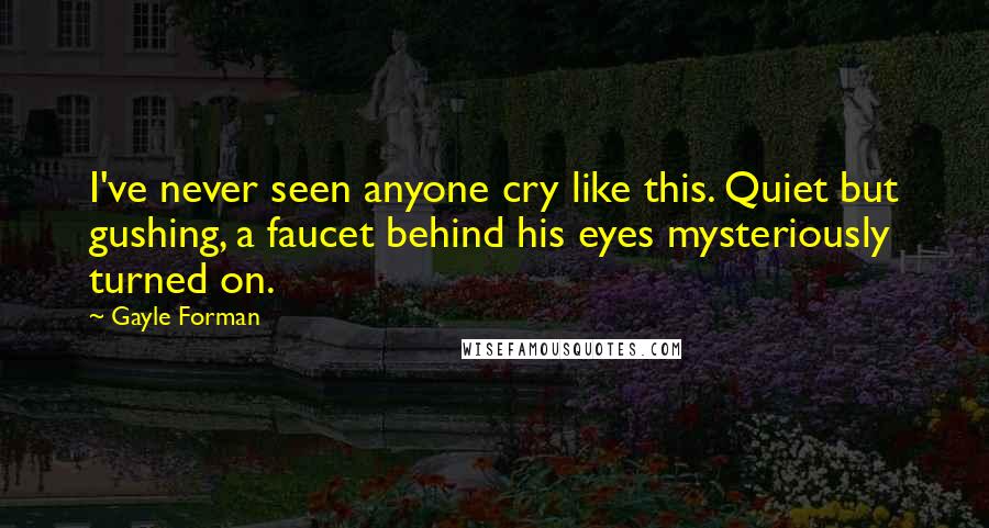 Gayle Forman Quotes: I've never seen anyone cry like this. Quiet but gushing, a faucet behind his eyes mysteriously turned on.