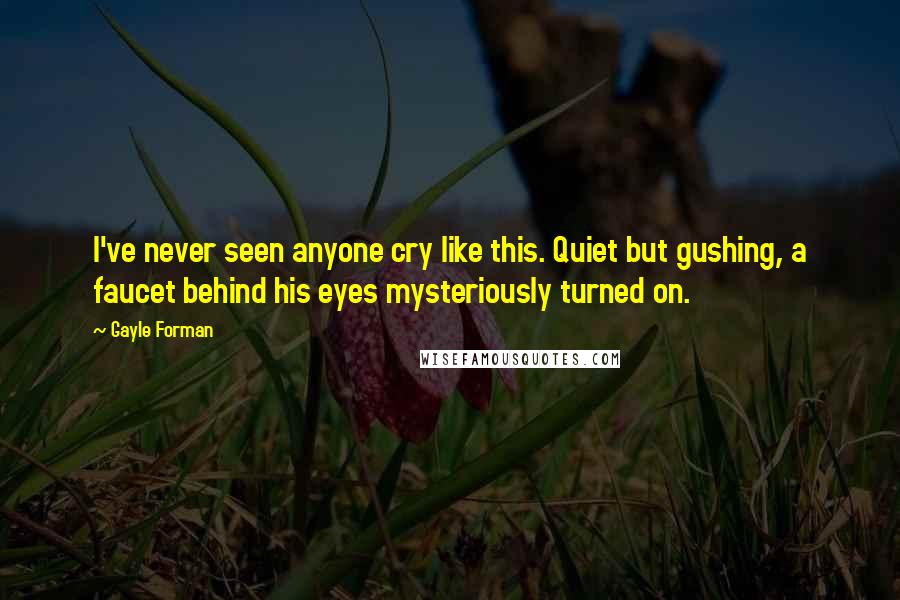 Gayle Forman Quotes: I've never seen anyone cry like this. Quiet but gushing, a faucet behind his eyes mysteriously turned on.