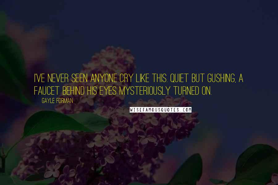 Gayle Forman Quotes: I've never seen anyone cry like this. Quiet but gushing, a faucet behind his eyes mysteriously turned on.