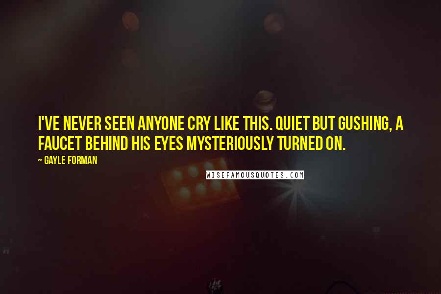 Gayle Forman Quotes: I've never seen anyone cry like this. Quiet but gushing, a faucet behind his eyes mysteriously turned on.