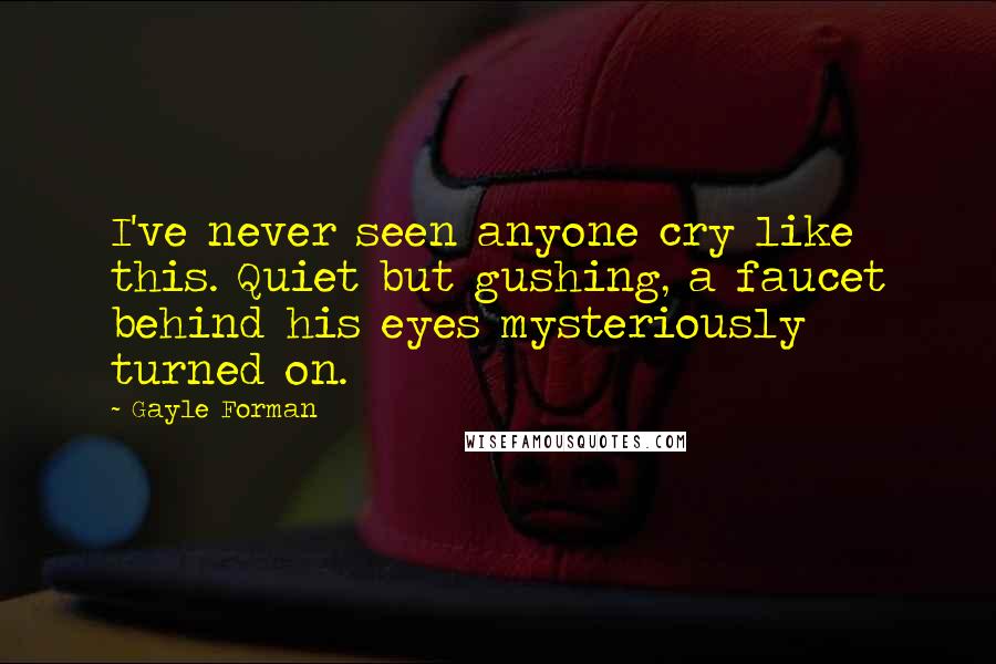 Gayle Forman Quotes: I've never seen anyone cry like this. Quiet but gushing, a faucet behind his eyes mysteriously turned on.