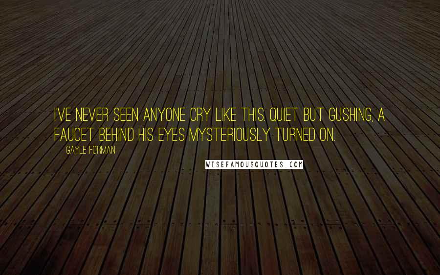 Gayle Forman Quotes: I've never seen anyone cry like this. Quiet but gushing, a faucet behind his eyes mysteriously turned on.