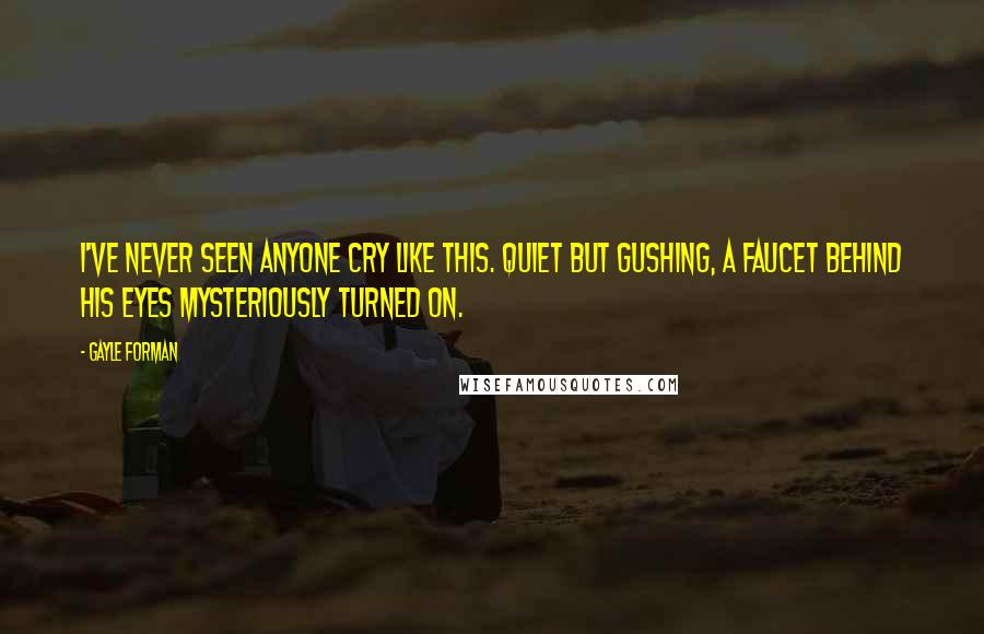 Gayle Forman Quotes: I've never seen anyone cry like this. Quiet but gushing, a faucet behind his eyes mysteriously turned on.