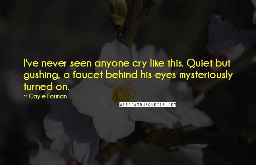 Gayle Forman Quotes: I've never seen anyone cry like this. Quiet but gushing, a faucet behind his eyes mysteriously turned on.